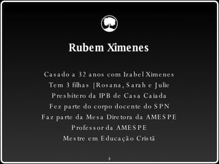 Casado a 32 anos com Izabel Ximenes Tem 3 filhas | Rosana, Sarah e Julie Presbítero da IPB de Casa Caiada Fez parte do corpo docente do SPN Faz parte da Mesa Diretora da AMESPE Professor da AMESPE Mestre em Educação Cristã Rubem Ximenes 