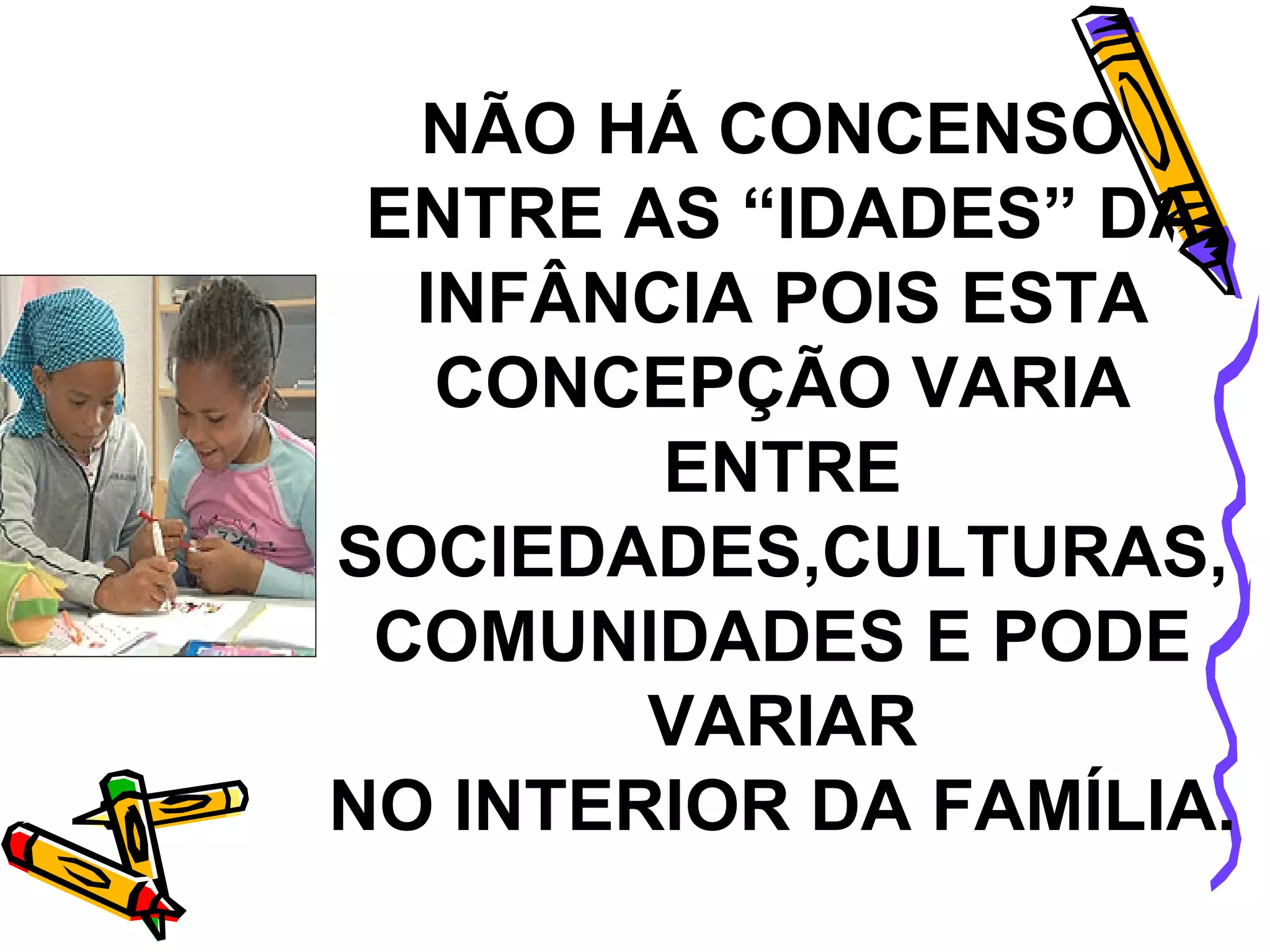 NÃO HÁ CONCENSO  ENTRE AS “IDADES” DA INFÂNCIA POIS ESTA CONCEPÇÃO VARIA ENTRE SOCIEDADES,CULTURAS, COMUNIDADES E PODE VARIAR NO INTERIOR DA FAMÍLIA. 