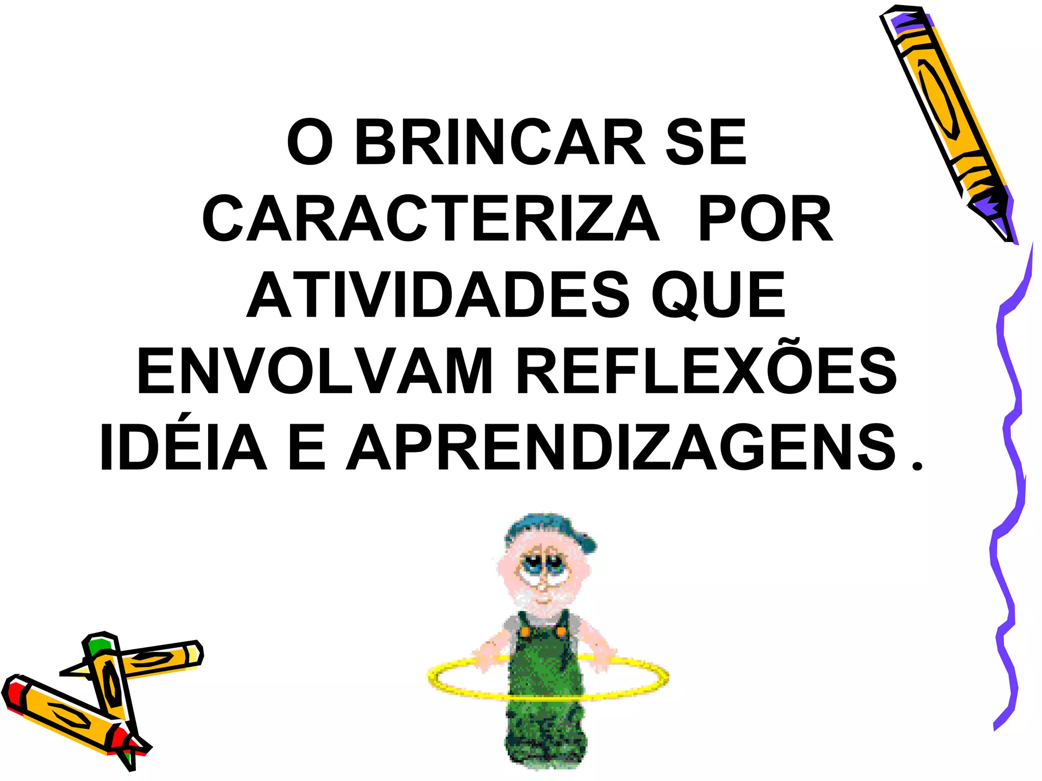 O BRINCAR SE CARACTERIZA  POR ATIVIDADES QUE ENVOLVAM REFLEXÕES IDÉIA E APRENDIZAGENS . 