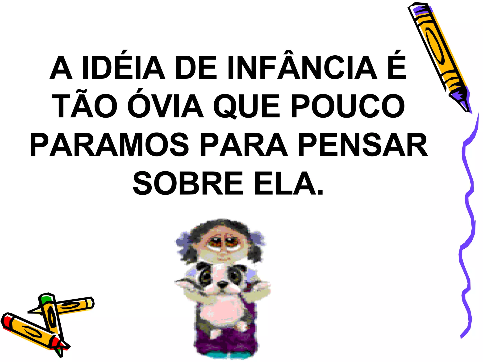 A IDÉIA DE INFÂNCIA É TÃO ÓVIA QUE POUCO PARAMOS PARA PENSAR SOBRE ELA. 