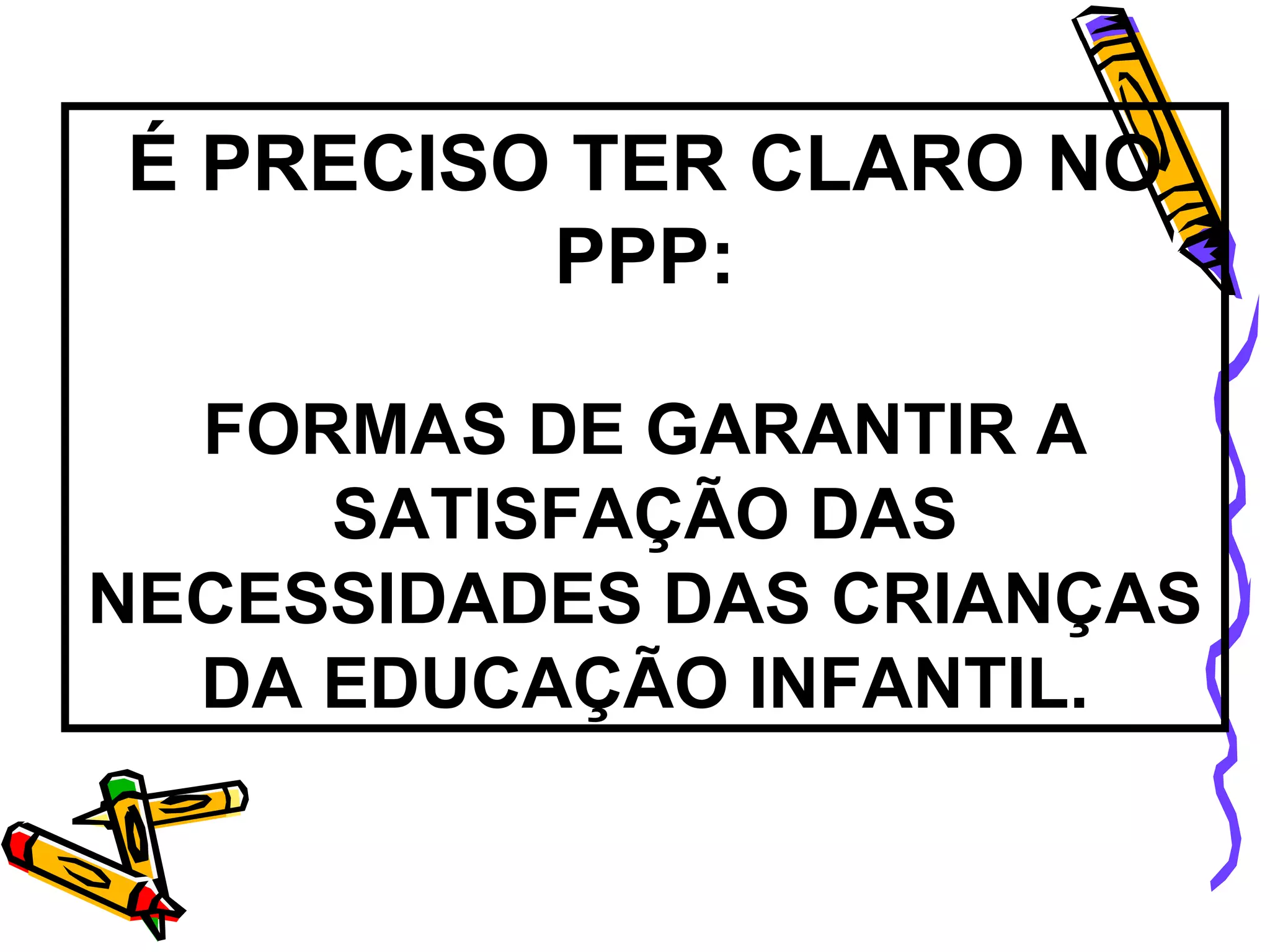 É PRECISO TER CLARO NO PPP: FORMAS DE GARANTIR A SATISFAÇÃO DAS NECESSIDADES DAS CRIANÇAS DA EDUCAÇÃO INFANTIL. 
