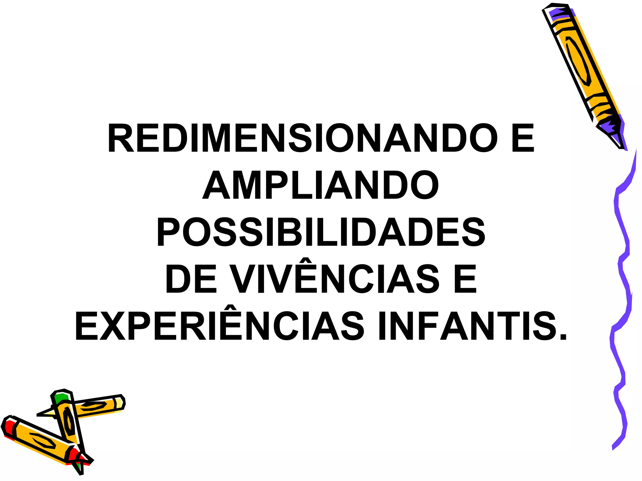 REDIMENSIONANDO E AMPLIANDO POSSIBILIDADES DE VIVÊNCIAS E EXPERIÊNCIAS INFANTIS. 