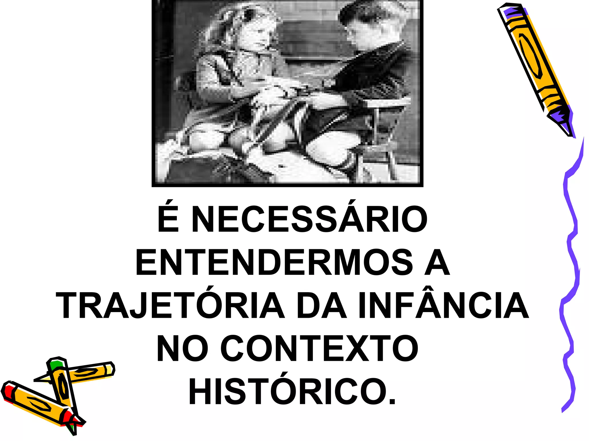 É NECESSÁRIO ENTENDERMOS A TRAJETÓRIA DA INFÂNCIA NO CONTEXTO  HISTÓRICO. 