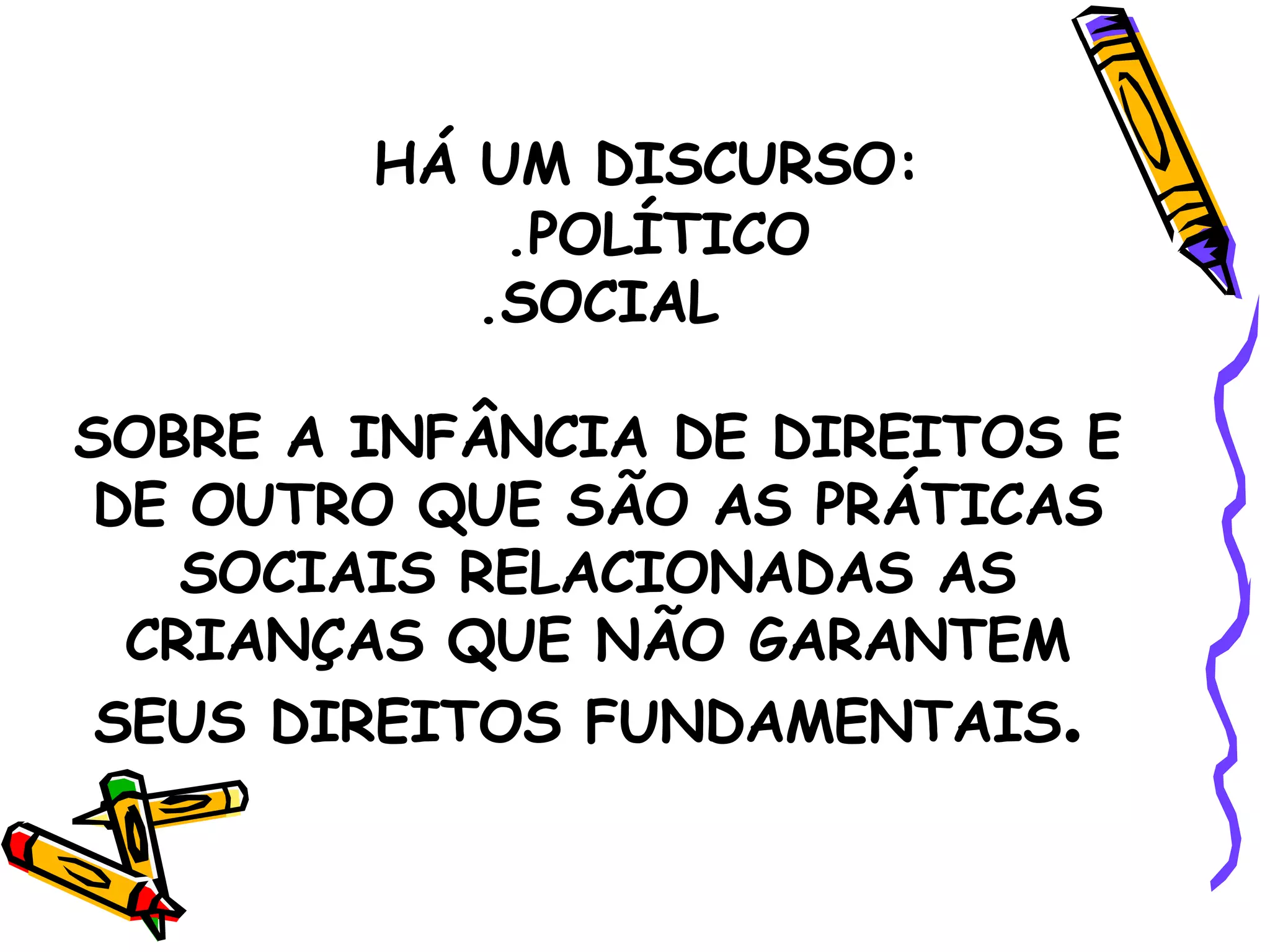 HÁ UM DISCURSO: .POLÍTICO .SOCIAL SOBRE A INFÂNCIA DE DIREITOS E DE OUTRO QUE SÃO AS PRÁTICAS SOCIAIS RELACIONADAS AS CRIANÇAS QUE NÃO GARANTEM SEUS DIREITOS FUNDAMENTAIS .  