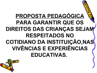 PROPOSTA PEDAGÓGICA PARA GARANTIR QUE OS DIREITOS DAS CRIANÇAS SEJAM RESPEITADOS NO COTIDIANO DA INSTITUIÇÃO,NAS VIVÊNCIAS E EXPERIÊNCIAS EDUCATIVAS.  