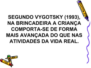 SEGUNDO VYGOTSKY (1993), NA BRINCADEIRA A CRIANÇA COMPORTA-SE DE FORMA MAIS AVANÇADA DO QUE NAS ATIVIDADES DA VIDA REAL. 