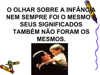 O OLHAR SOBRE A INFÂNCIA NEM SEMPRE FOI O MESMO E SEUS SIGNIFICADOS TAMBÉM NÃO FORAM OS MESMOS. 