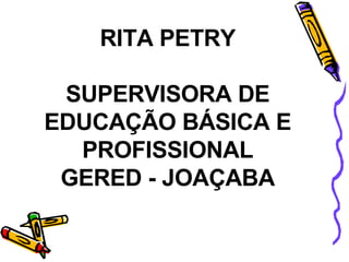 RITA PETRY SUPERVISORA DE EDUCAÇÃO BÁSICA E PROFISSIONAL GERED - JOAÇABA 