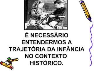 É NECESSÁRIO ENTENDERMOS A TRAJETÓRIA DA INFÂNCIA NO CONTEXTO  HISTÓRICO. 