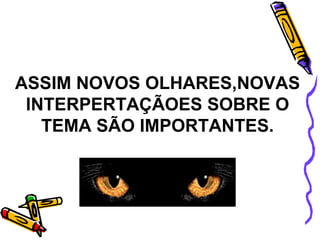 ASSIM NOVOS OLHARES,NOVAS INTERPERTAÇÃOES SOBRE O TEMA SÃO IMPORTANTES. 