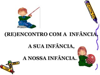 (RE)ENCONTRO COM A  INFÂNCIA, A SUA INFÂNCIA, A NOSSA INFÂNCIA... 