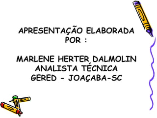 APRESENTAÇÃO ELABORADA POR : MARLENE HERTER DALMOLIN ANALISTA TÉCNICA GERED - JOAÇABA-SC 