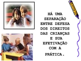 HÁ UMA SEPARAÇÃO ENTRE DEFESA DOS DIREITOS DAS CRIANÇAS E SUA EFETIVAÇÃO COM A PRÁTICA . 