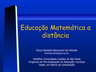 Educação Matemática a
      distância

        Maria Elizabeth Bianconcini de Almeida
                bethalmeida@pucsp.br

      Pontifícia Universidade Católica de São Paulo
  Programa de Pós-Graduação em Educação: Currículo
            Depto. de Ciência da Computação