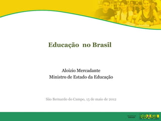 Educação no Brasil



       Aloizio Mercadante
 Ministro de Estado da Educação



São Bernardo do Campo, 15 de maio de 2012
 