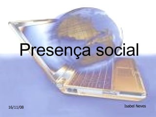 Presença social 16/11/08 Isabel Neves 