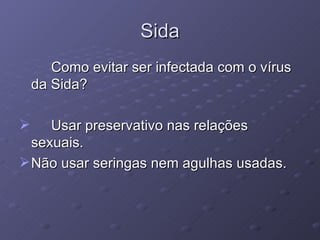 Sida Como evitar ser infectada com o vírus da Sida? Usar preservativo nas relações sexuais. Não usar seringas nem agulhas usadas. 