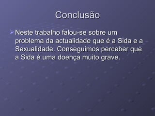 Conclusão Neste trabalho falou-se sobre um problema da actualidade que é a Sida e a Sexualidade. Conseguimos perceber que a Sida é uma doença muito grave. 