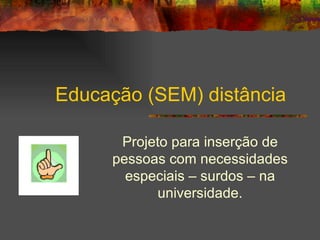 Educação (SEM) distância Projeto para inserção de pessoas com necessidades especiais – surdos – na universidade. 