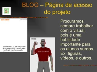 BLOG  – Página de acesso do projeto Procuramos sempre trabalhar com o visual, pois é uma habilidade importante para os alunos surdos. Ex: figuras, vídeos, e outros. 