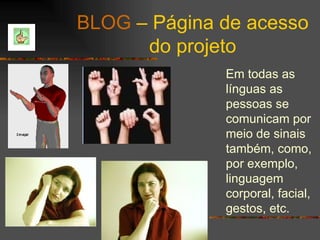 BLOG  – Página de acesso do projeto Em todas as línguas as pessoas se comunicam por meio de sinais também, como, por exemplo, linguagem corporal, facial, gestos, etc. 