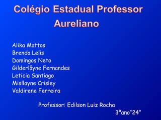 Alika Mattos Brenda Lelis Domingos Neto Gilderlâyne Fernandes Leticia Santiago Misllayne Crisley Valdirene Ferreira  Professor: Edilson Luiz Rocha 3ºano“24” 