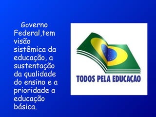   Go verno   Federal,tem visão sistêmica da educação, a sustentação da qualidade do ensino e a prioridade a educação básica. 