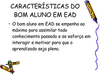 CARACTERÍSTICAS DO BOM ALUNO EM EAD O bom aluno em EAD se empenha ao máximo para assimilar todo conhecimento passado e se esforça em interagir e motivar para que o aprendizado seja pleno.  