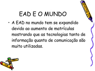 EAD E O MUNDO A EAD no mundo tem se expandido devido ao aumento de matrículas mostrando que as tecnologias tanto de informação quanto de comunicação são muito utilizadas. 