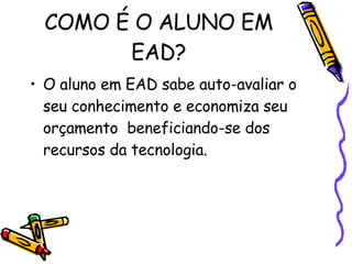 COMO É O ALUNO EM EAD? O aluno em EAD sabe auto-avaliar o seu conhecimento e economiza seu orçamento  beneficiando-se dos recursos da tecnologia. 