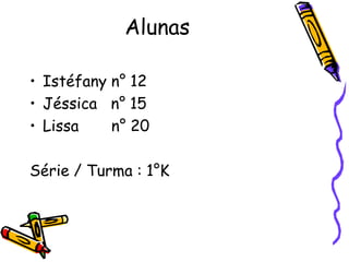 AlunasIstéfany n° 12Jéssica   n° 15Lissa       n° 20Série / Turma : 1°K 