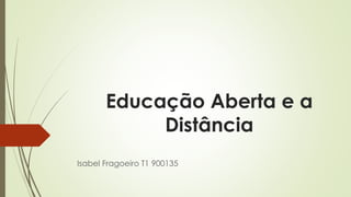 Educação Aberta e a 
Distância 
Isabel Fragoeiro T1 900135 
 