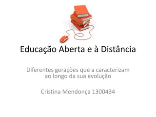 Educação Aberta e à Distância 
Diferentes gerações que a caracterizam 
ao longo da sua evolução 
Cristina Mendonça 1300434 
 