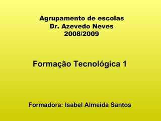 Agrupamento de escolas  Dr. Azevedo Neves  2008/2009 Formação Tecnológica 1 Formadora: Isabel Almeida Santos 