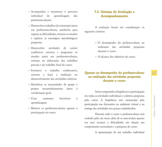 • Acompanhar e monitorar o percurso                       7.3. Sistema de Avaliação e
  individual     de   aprendizagem dos                         Acompanhamento
  professores-alunos.
• Desenvolver trabalhos de orientação junto
                                                           A avaliação levará em consideração os
  aos professores-alunos, auxiliá-los para
                                                 seguintes critérios:
  superar as dificuldades, orientar os estudos
  e explicar as estratégias metodológicas
  propostas.                                              • O desempenho do professor-aluno na
• Desenvolver atividades de caráter                         realização das atividades propostas
  acadêmico: orientar e programar os                        durante o curso.
  estudos junto aos professores-alunos,                   • O alcance dos objetivos do curso.
  orientar na elaboração dos trabalhos
  parciais e do trabalho final do curso.
• Favorecer o trabalho colaborativo,
  orientar e fazer a mediação no
                                                 Quanto ao desempenho do professor-aluno                    29
                                                   na realização das atividades propostas
  desenvolvimento das atividades coletivas.
                                                              durante o curso:
• Identificar as necessidades do grupo e
  propor encaminhamentos junto à
  coordenação geral.                                       Serão computadas a freqüência e a participação
                                                 em todas as atividades individuais e coletivas propostas




                                                                                                            Capítulo I - Orientações Gerais
• Criar     contextos        favoráveis     à
                                                 pelo curso. A freqüência será mensurada pela
  aprendizagem.
                                                 participação nas discussões no ambiente virtual e na
• Motivar os professores-alunos quanto à         entrega das atividades nos prazos estabelecidos.
  participação no curso.
                                                          Durante todo o curso o professor-aluno será
                                                 avaliado pelo seu tutor, além de se auto-avaliar quanto
                                                 aos seus avanços e dificuldades em relação aos
                                                 componentes curriculares e à proposta do curso.
                                                          A apresentação de um trabalho individual
 