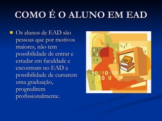 COMO É O ALUNO EM EAD Os alunos de EAD são pessoas que por motivos maiores, não tem possibilidade de entrar e estudar em faculdade e encontram no EAD a possibilidade de cursarem uma graduação, progredirem profissionalmente. 