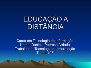 EDUCAÇÃO A DISTÂNCIA Curso em Tecnologia de Informação Nome :Daniela Pedroso Arriada Trabalho de Tecnologia de Informação Turma:127 
