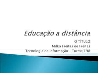 O TÍTULO Milko Freitas de Freitas Tecnologia da informação – Turma 198 