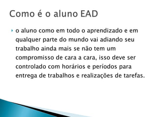 o aluno como em todo o aprendizado e em qualquer parte do mundo vai adiando seu trabalho ainda mais se não tem um compromisso de cara a cara, isso deve ser controlado com horários e períodos para entrega de trabalhos e realizações de tarefas. 