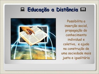   Educação a Distância   Possibilita a inserção social, propagação do conhecimento individual e coletivo,  e ajuda na construção de uma sociedade mais justa e igualitária 
