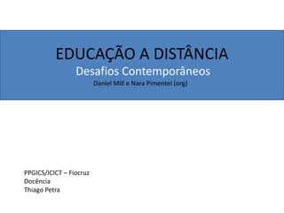 EDUCAÇÃO A DISTÂNCIA
                 Desafios Contemporâneos
                         Daniel Mill e Nara Pimentel (org)




PPGICS/ICICT – Fiocruz
Docência
Thiago Petra
 
