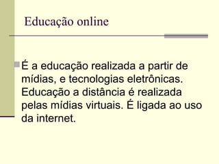 Educação online


 É a educação realizada a partir de
 mídias, e tecnologias eletrônicas.
 Educação a distância é realizada
 pelas mídias virtuais. É ligada ao uso
 da internet.
 