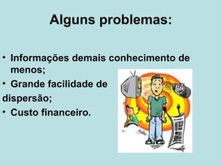 Alguns problemas:
• Informações demais conhecimento de
menos;
• Grande facilidade de
dispersão;
• Custo financeiro.

 