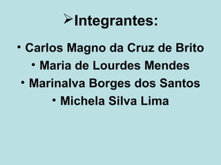 Integrantes:
• Carlos Magno da Cruz de Brito
• Maria de Lourdes Mendes
• Marinalva Borges dos Santos
• Michela Silva Lima

 