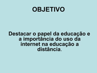 OBJETIVO

Destacar o papel da educação e
a importância do uso da
internet na educação a
distância.

 