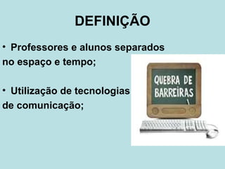 DEFINIÇÃO
• Professores e alunos separados
no espaço e tempo;
• Utilização de tecnologias
de comunicação;

 