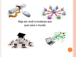 Seja em você a mudança que
quer para o mundo