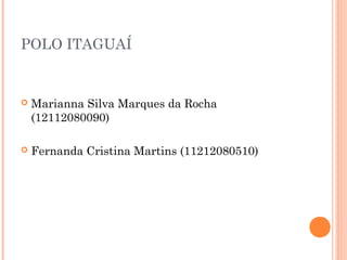 POLO ITAGUAÍ
 Marianna Silva Marques da Rocha
(12112080090)
 Fernanda Cristina Martins (11212080510)
 