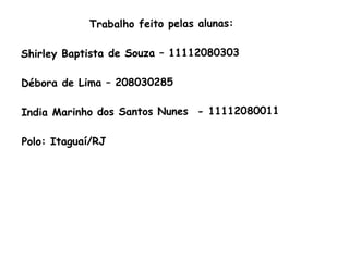 Trabalho feito pelas alunas:
Shirley Baptista de Souza – 11112080303
Débora de Lima – 208030285
India Marinho dos Santos Nunes - 11112080011
Polo: Itaguaí/RJ
 