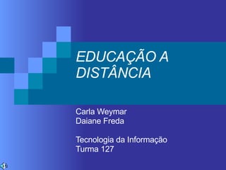 EDUCAÇÃO A DISTÂNCIA Carla Weymar Daiane Freda Tecnologia da Informação Turma 127 